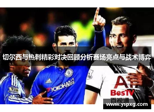 切尔西与热刺精彩对决回顾分析赛场亮点与战术博弈