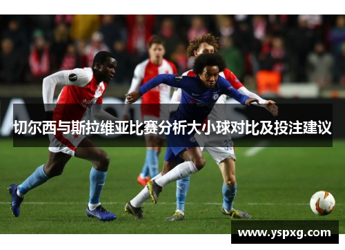 切尔西与斯拉维亚比赛分析大小球对比及投注建议