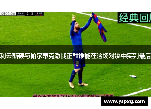 利云斯顿与帕尔蒂克激战正酣谁能在这场对决中笑到最后