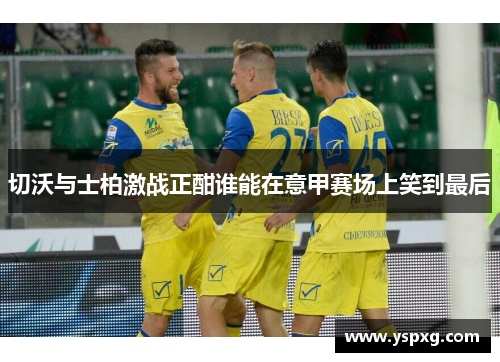 切沃与士柏激战正酣谁能在意甲赛场上笑到最后