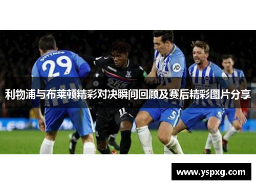 利物浦与布莱顿精彩对决瞬间回顾及赛后精彩图片分享