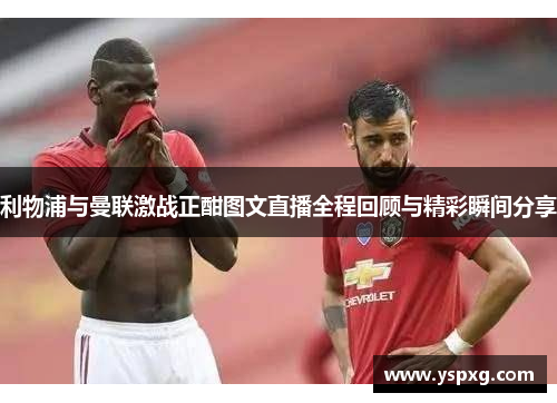 利物浦与曼联激战正酣图文直播全程回顾与精彩瞬间分享