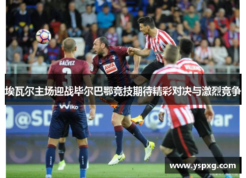 埃瓦尔主场迎战毕尔巴鄂竞技期待精彩对决与激烈竞争
