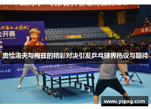 奥恰洛夫与梅兹的精彩对决引发乒乓球界热议与期待