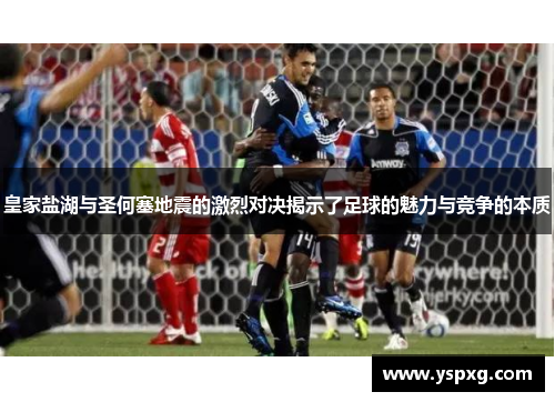 皇家盐湖与圣何塞地震的激烈对决揭示了足球的魅力与竞争的本质