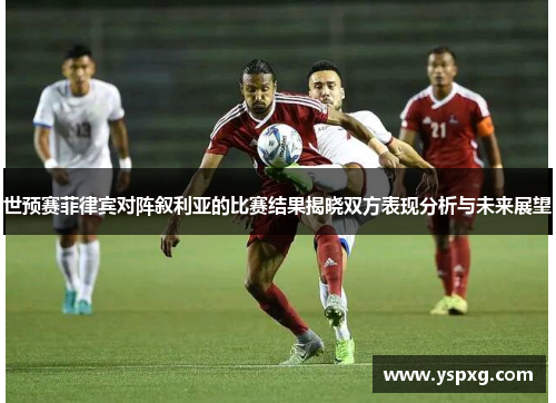 世预赛菲律宾对阵叙利亚的比赛结果揭晓双方表现分析与未来展望