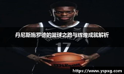 bwin必赢丹尼斯施罗德的篮球之路与辉煌成就解析